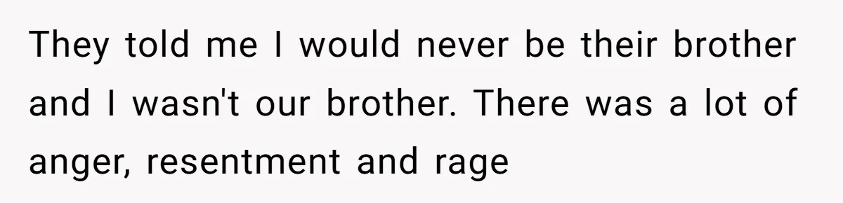 They told me I would never be their brother and I wasn't our brother. There was a lot of anger, resentment and rage