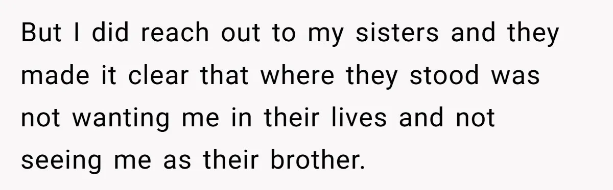 But I did reach out to my sisters and they made it clear that where they stood was not wanting me in their lives and not seeing me as their...