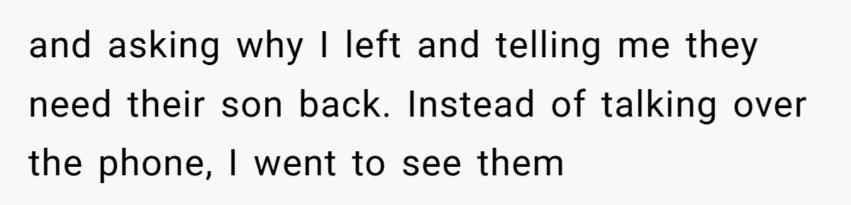 and asking why I left and telling me they need their son back. Instead of talking over the phone, I went to see them