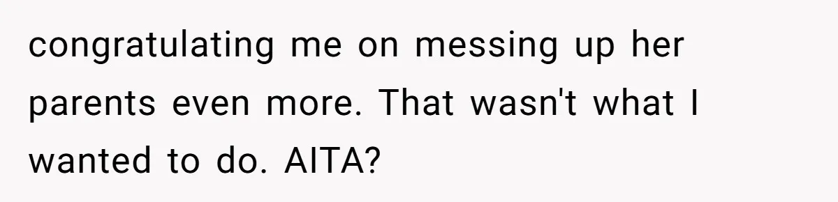 congratulating me on messing up her parents even more. That wasn't what I wanted to do. AITA?