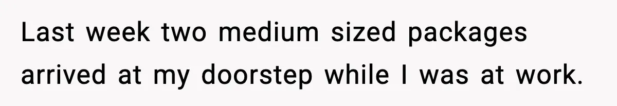 Last week two medium sized packages arrived at my doorstep while I was at work.