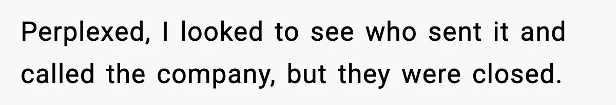 Perplexed, I looked to see who sent it and called the company, but they were closed.