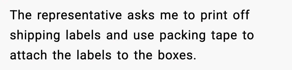 The representative asks me to print off shipping labels and use packing tape to attach the labels to the boxes.
