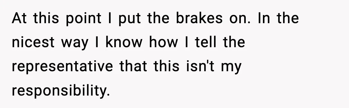 At this point I put the brakes on. In the nicest way I know how I tell the representative that this isn't my responsibility.