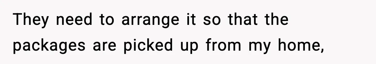 They need to arrange it so that the packages are picked up from my home,