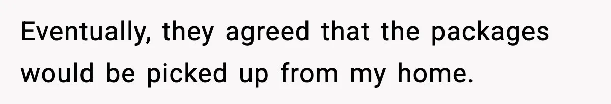 Eventually, they agreed that the packages would be picked up from my home.