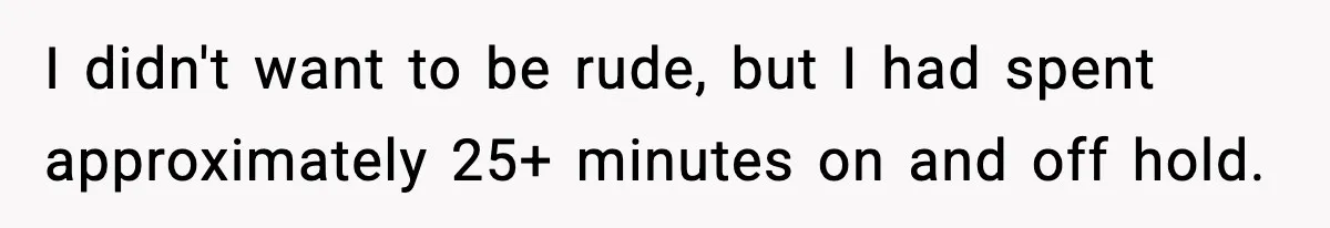 I didn't want to be rude, but I had spent approximately 25+ minutes on and off hold.