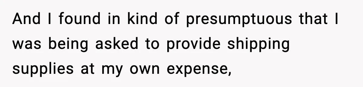 And I found in kind of presumptuous that I was being asked to provide shipping supplies at my own expense,