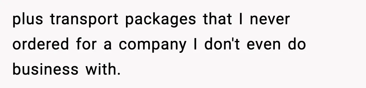 plus transport packages that I never ordered for a company I don't even do business with.