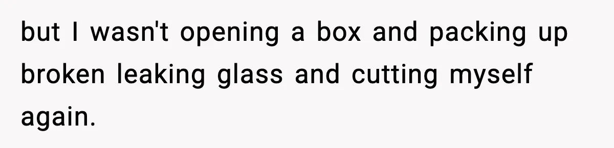 but I wasn't opening a box and packing up broken leaking glass and cutting myself again.