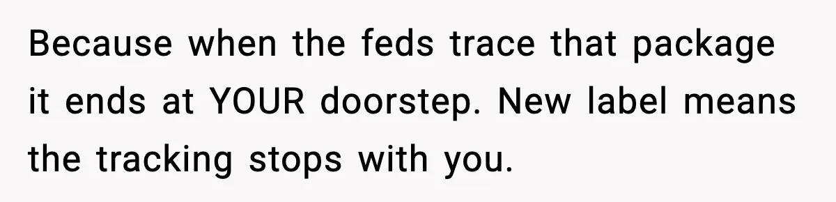 Because when the feds trace that package it ends at YOUR doorstep. New label means the tracking stops with you.