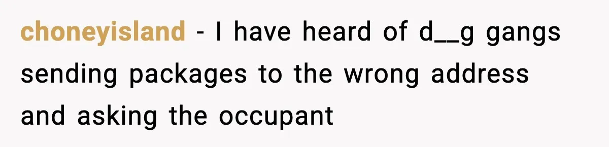choneyisland − I have heard of d__g gangs sending packages to the wrong address and asking the occupant