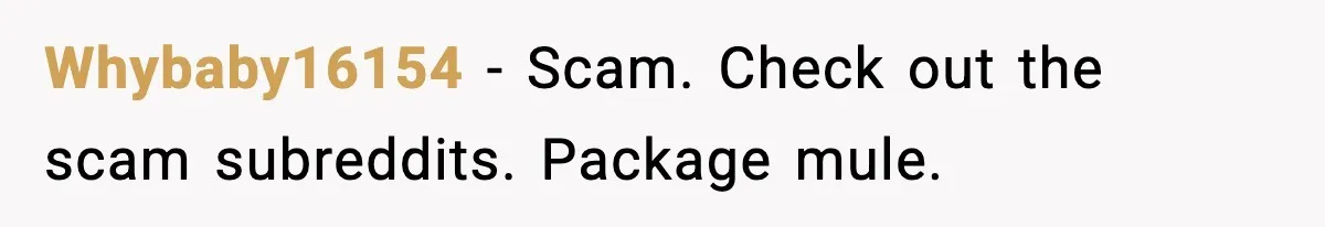 Whybaby16154 − Scam. Check out the scam subreddits. Package mule.