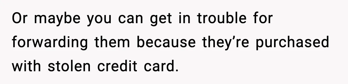 Or maybe you can get in trouble for forwarding them because they’re purchased with stolen credit card.