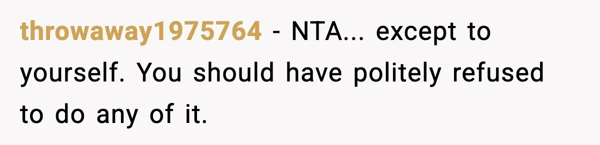 throwaway1975764 − NTA... except to yourself. You should have politely refused to do any of it.