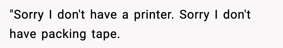 "Sorry I don't have a printer. Sorry I don't have packing tape.