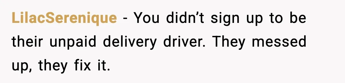 LilacSerenique − You didn’t sign up to be their unpaid delivery driver. They messed up, they fix it.
