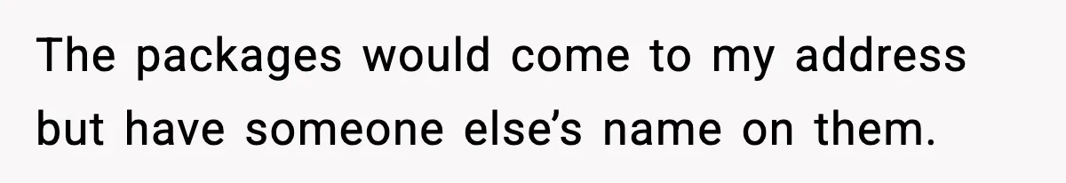 The packages would come to my address but have someone else’s name on them.