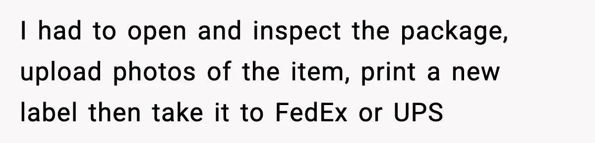 I had to open and inspect the package, upload photos of the item, print a new label then take it to FedEx or UPS