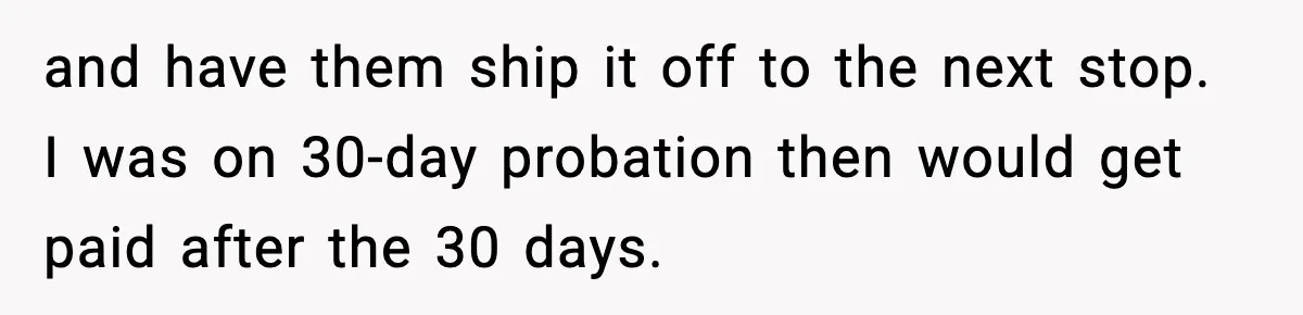 and have them ship it off to the next stop. I was on 30-day probation then would get paid after the 30 days.