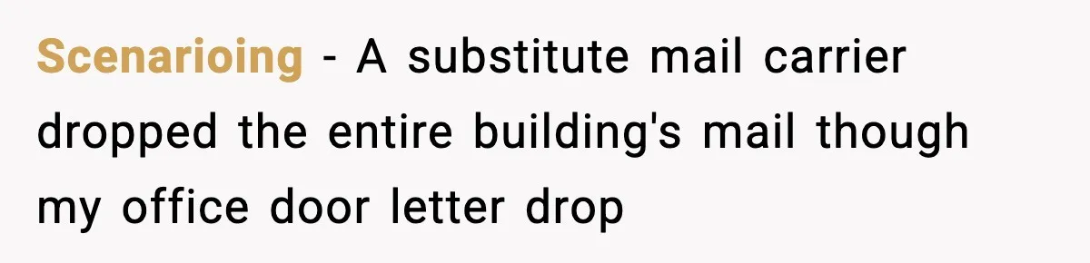Scenarioing − A substitute mail carrier dropped the entire building's mail though my office door letter drop