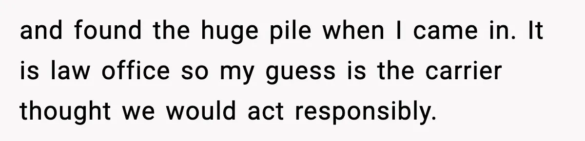 and found the huge pile when I came in. It is law office so my guess is the carrier thought we would act responsibly.