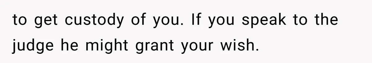 to get custody of you. If you speak to the judge he might grant your wish.