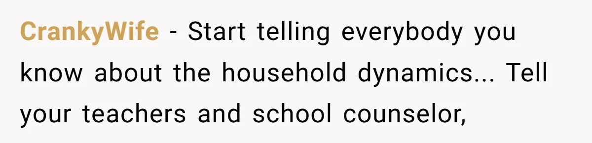 CrankyWife - Start telling everybody you know about the household dynamics... Tell your teachers and school counselor,