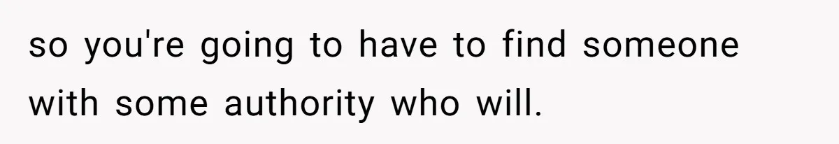 so you're going to have to find someone with some authority who will.