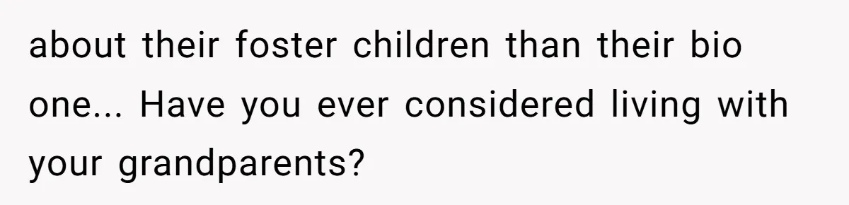 about their foster children than their bio one... Have you ever considered living with your grandparents?