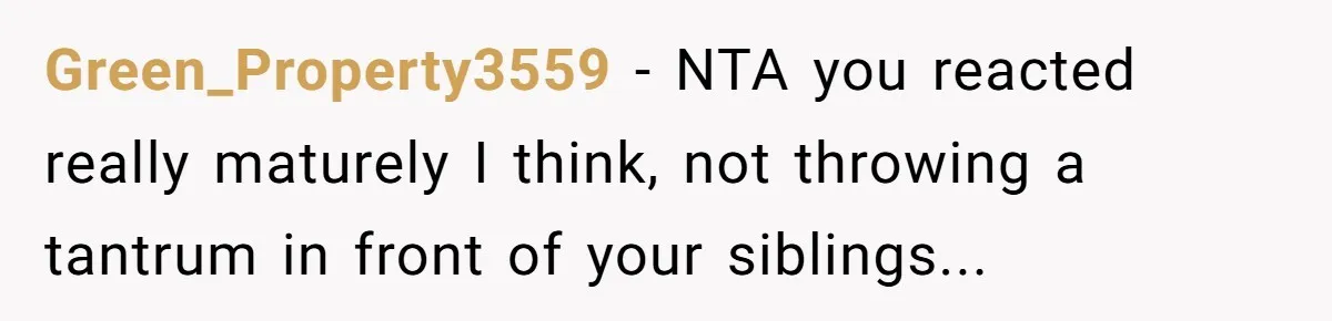 Green_Property3559 - NTA you reacted really maturely I think, not throwing a tantrum in front of your siblings...