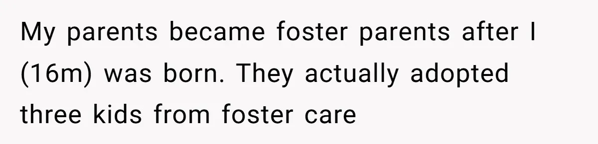 My parents became foster parents after I (16m) was born. They actually adopted three kids from foster care