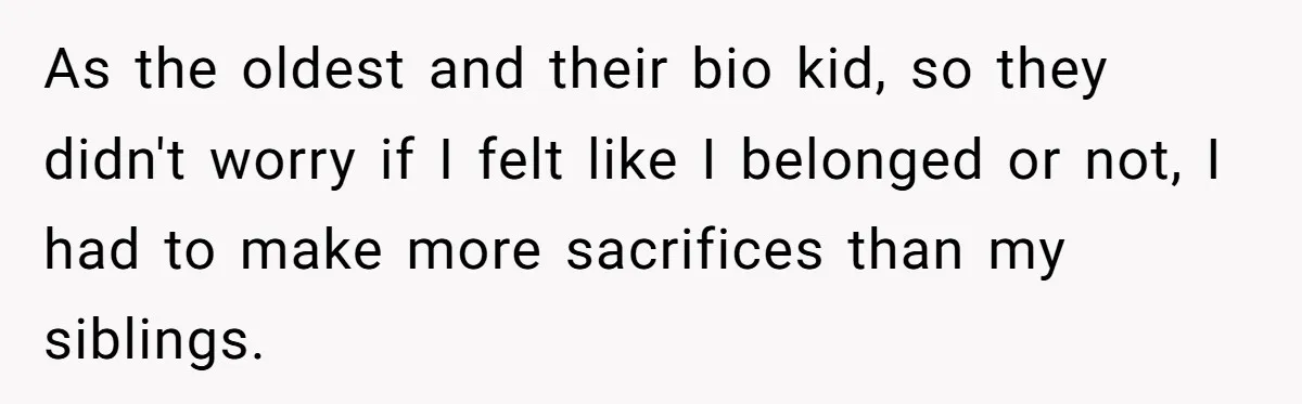 As the oldest and their bio kid, so they didn't worry if I felt like I belonged or not, I had to make more sacrifices than my siblings.