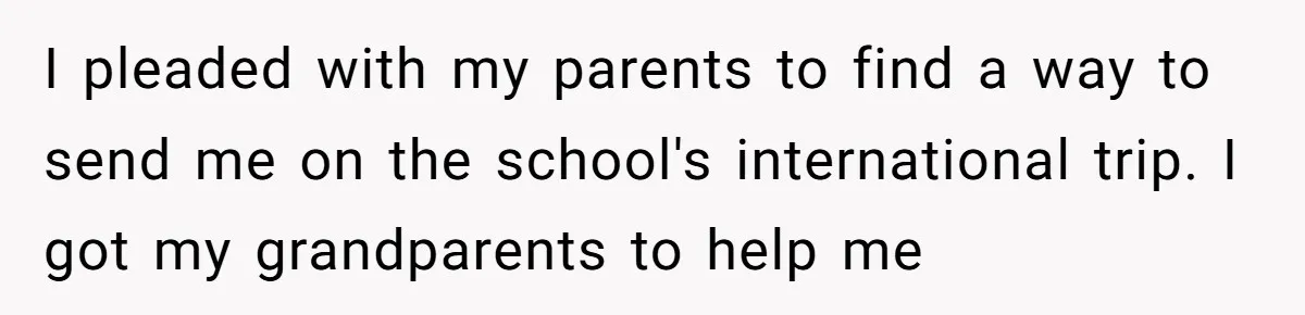 I pleaded with my parents to find a way to send me on the school's international trip. I got my grandparents to help me