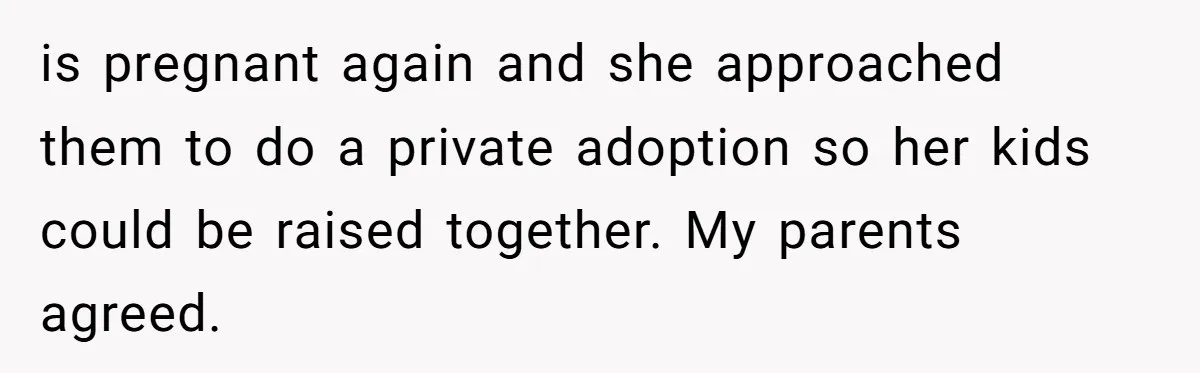 is pregnant again and she approached them to do a private adoption so her kids could be raised together. My parents agreed.