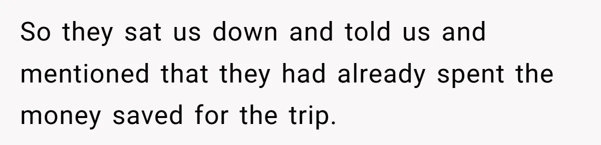 So they sat us down and told us and mentioned that they had already spent the money saved for the trip.