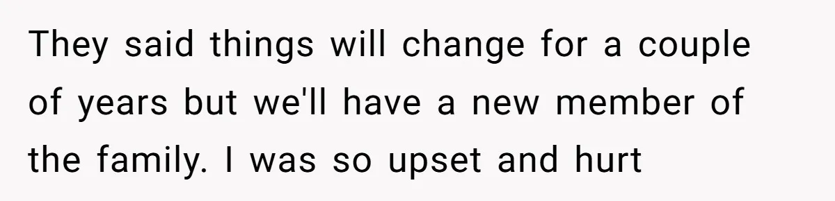 They said things will change for a couple of years but we'll have a new member of the family. I was so upset and hurt