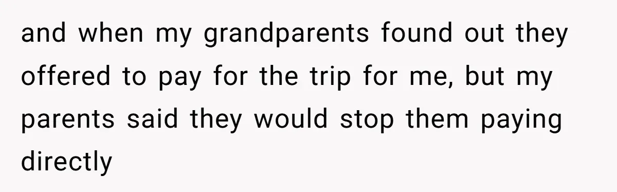 and when my grandparents found out they offered to pay for the trip for me, but my parents said they would stop them paying directly