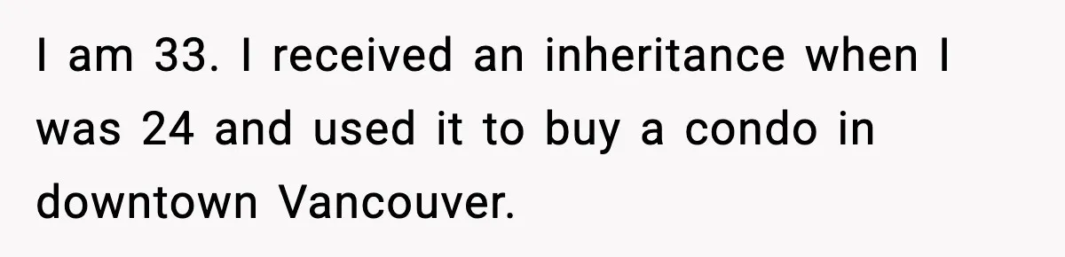 I am 33. I received an inheritance when I was 24 and used it to buy a condo in downtown Vancouver.