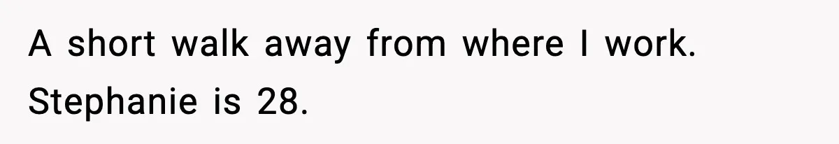 A short walk away from where I work. Stephanie is 28.