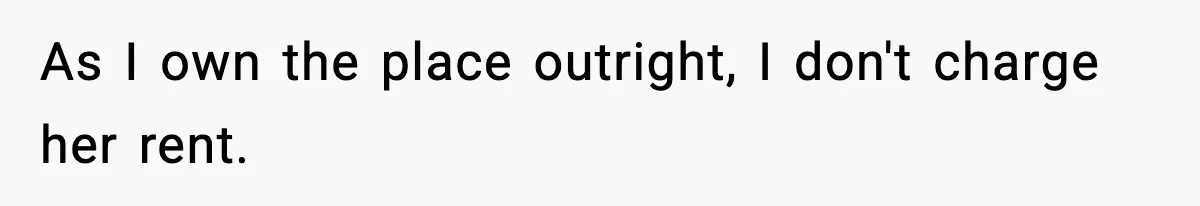 As I own the place outright, I don't charge her rent.