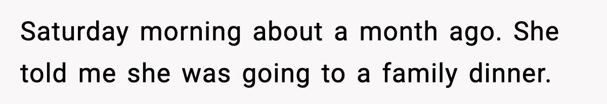 Saturday morning about a month ago. She told me she was going to a family dinner.