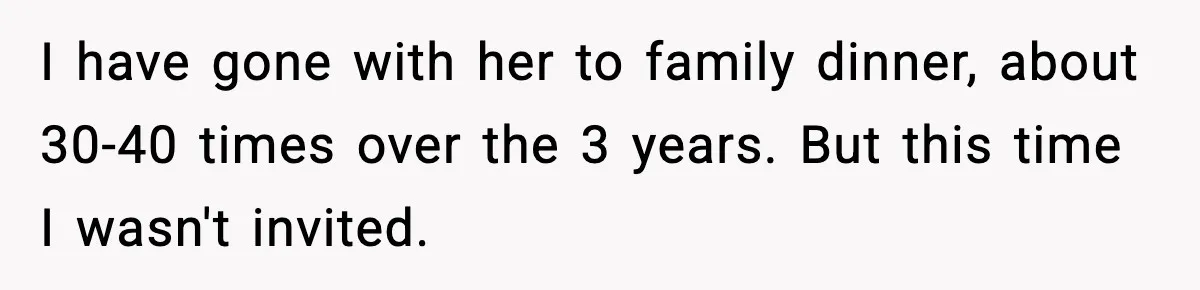 I have gone with her to family dinner, about 30-40 times over the 3 years. But this time I wasn't invited.