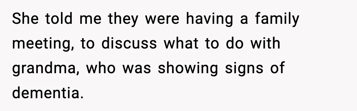 She told me they were having a family meeting, to discuss what to do with grandma, who was showing signs of dementia.