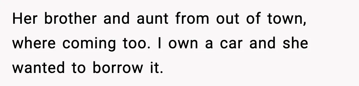 Her brother and aunt from out of town, where coming too. I own a car and she wanted to borrow it.