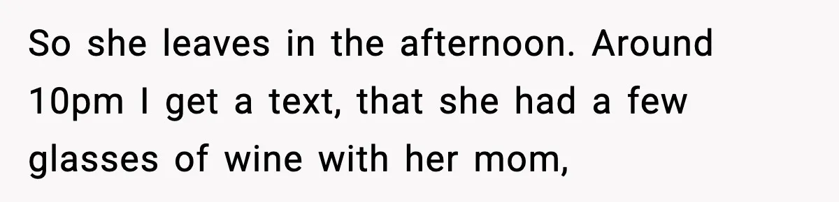 So she leaves in the afternoon. Around 10pm I get a text, that she had a few glasses of wine with her mom,