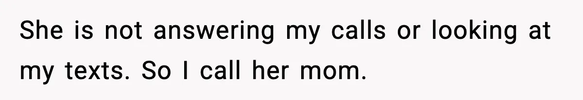 She is not answering my calls or looking at my texts. So I call her mom.