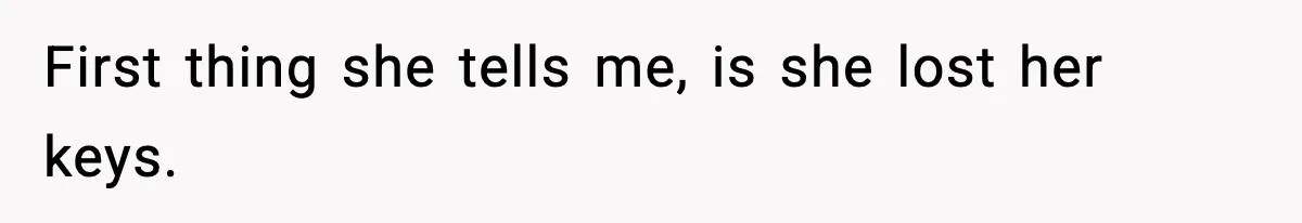 First thing she tells me, is she lost her keys.