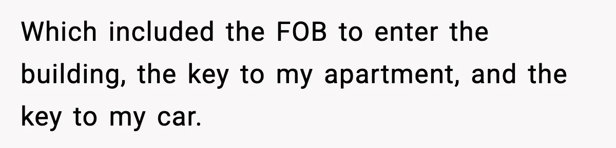 Which included the FOB to enter the building, the key to my apartment, and the key to my car.