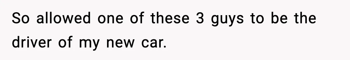 So allowed one of these 3 guys to be the driver of my new car.